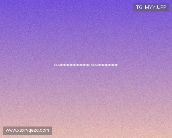 CBA 鍥涘皢璧寸編鐗硅锛氶檲鍥借豹棰嗚鍐插嚮 NBA锛岀帇鍑℃嚳涓撴敞闃插畧铚曞彉 CBA 鍥涘皢璧寸編鐗硅锛氶檲鍥借豹棰嗚鍐插嚮 NBA锛岀帇鍑℃嚳涓撴敞闃插畧铚曞彉